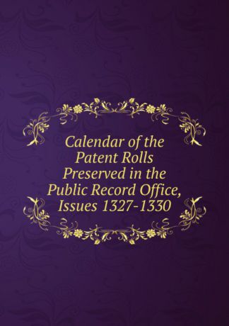 Calendar of the Patent Rolls Preserved in the Public Record Office, Issues 1327-1330