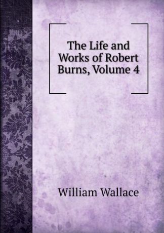 William Wallace The Life and Works of Robert Burns, Volume 4