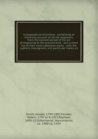 Joseph Strutt A biographical dictionary : containing an historical account of all the engravers, from the earliest period of the art of engraving to the present time : and a short list of their most esteemed works : with the cyphers, monograms, and particular m...