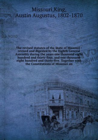 Missouri The revised statutes of the State of Missouri : revised and digested by the Eighth General Assembly during the years one thousand eight hundred and thirty-four, and one thousand eight hundred and thirty-five. Together with the Constitutions of Mis...