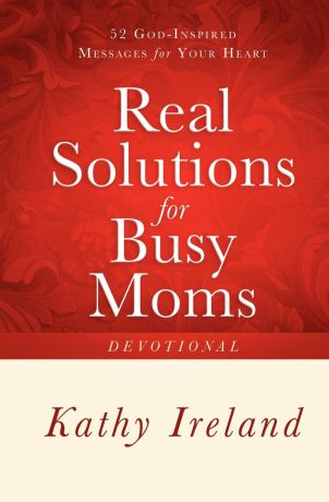 Kathy Ireland Real Solutions for Busy Moms Devotional. 52 God-Inspired Messages for Your Heart