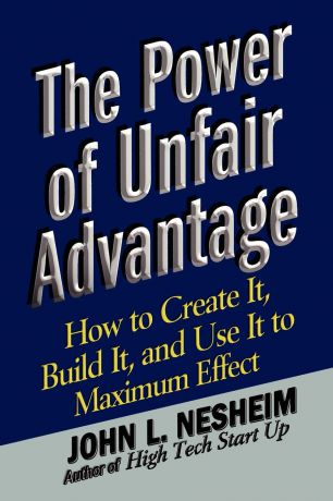 John L. Nesheim The Power of Unfair Advantage. How to Create It, Build It, and Use It to Maximum