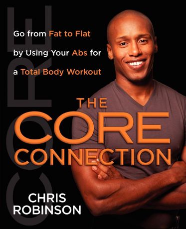 Chris Robinson The Core Connection. Go from Fat to Flat by Using Your ABS for a Total