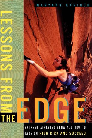 Maryann Karinch Lessons from the Edge. Extreme Athletes Show You How to Take on High Risk and Succeed