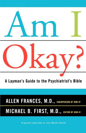 Allen Frances, Michael B. First Am I Okay?. A Layman's Guide to the Psychiatrist's Bible