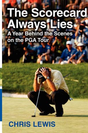 Chris Lewis The Scorecard Always Lies. A Year Behind the Scenes on the PGA Tour