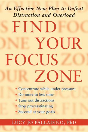 Lucy Jo Palladino Find Your Focus Zone. An Effective New Plan to Defeat Distraction and Overload