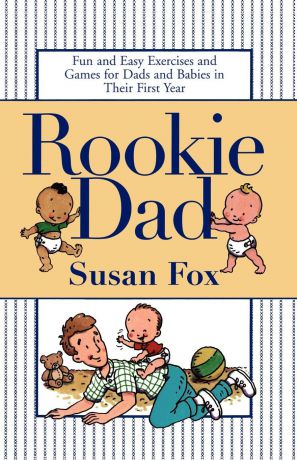 Susan Fox Rookie Dad. Fun and Easy Exercises and Games for Dads and Babies in Their First Year