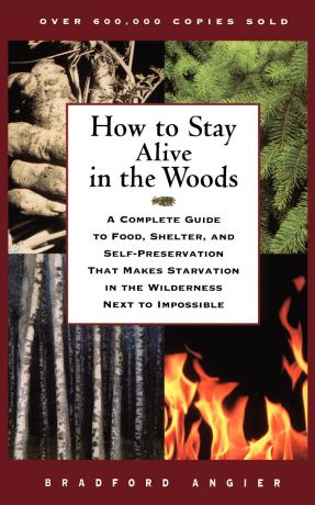 Bradford Angier How to Stay Alive in the Woods. A Complete Guide to Food, Shelter, and Self-Preservation That Makes Starvation in the Wilderness Next to Impossible