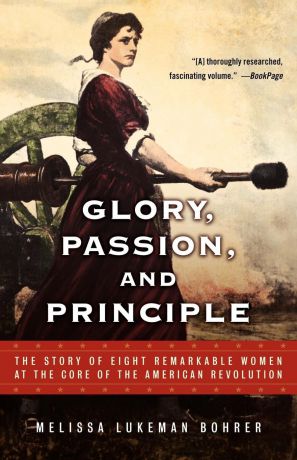 Melissa Lukeman Bohrer Glory, Passion, and Principle. The Story of Eight Remarkable Women at the Core of the American Revolution