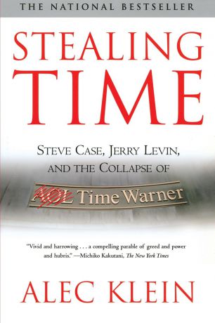 Alec Klein Stealing Time. Steve Case, Jerry Levin, and the Collapse of AOL Time Warner (Revised)