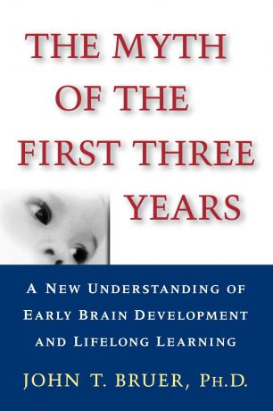 John T. Bruer The Myth of the First Three Years. A New Understanding of Early Brain Development and Lifelong Learning