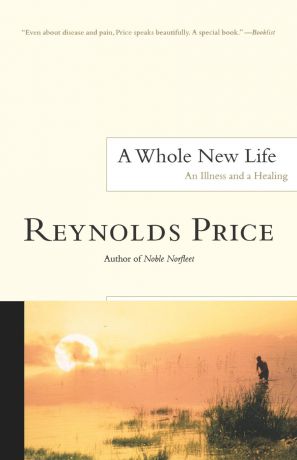 Reynolds Price A Whole New Life. An Illness and a Healing