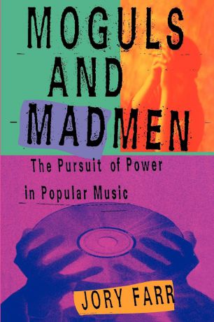 Jory Farr Moguls and Madmen. The Pursuit of Power in Popular Music