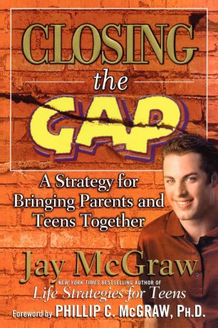 Jay McGraw Closing the Gap. A Strategy for Bringing Parents and Teens Together