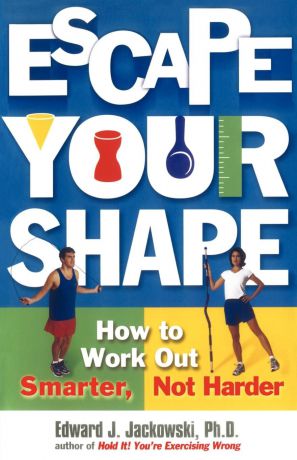 Edward J. Jackowski Escape Your Shape. How to Work Out Smarter, Not Harder