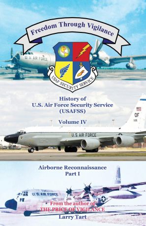 Larry Tart Freedom Through Vigilance. History of U.S. Air Force Security Service (USAFSS), Volume IV: Airborne Reconnaissance, Part I