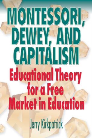Jerry Kirkpatrick Montessori, Dewey, and Capitalism. Educational Theory for a Free Market in Education