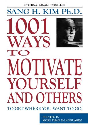 Sang H. Kim 1,001 Ways to Motivate Yourself and Others. To Get Where You Want to Go