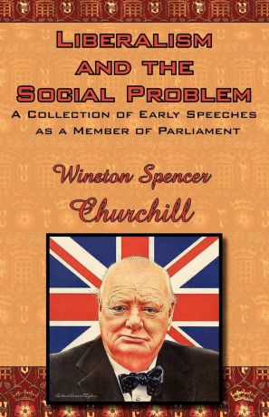Winston S. Churchill Liberalism and the Social Problem. A Collection of Early Speeches as a Member of Parliament