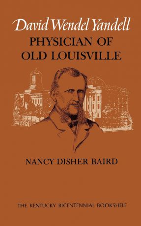 Nancy Disher Baird David Wendel Yandell. Physician of Old Louisville