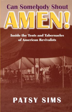 Patsy Sims Can Somebody Shout Amen! Inside the Tents and Tabernacles of American Revivalists