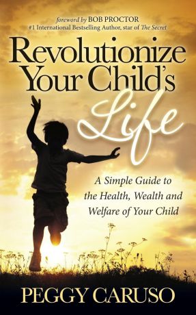 Peggy Caruso Revolutionize Your Child S Life. A Simple Guide to the Health, Wealth and Welfare of Your Child