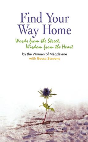 Women of Magdalene Find Your Way Home. Words from the Street, Wisdom from the Heart