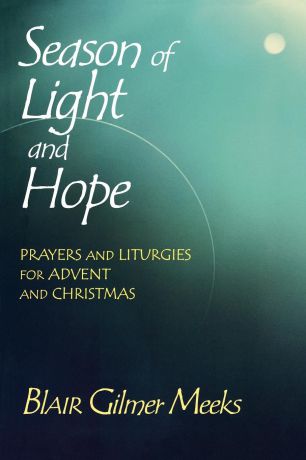 Blair Gilmer Meeks Season of Light and Hope. Prayers and Liturgies for Advent and Christmas