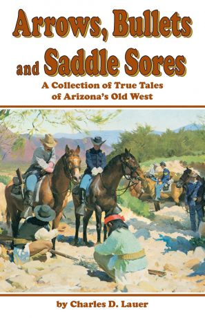 Charles D Lauer Arrows, Bullets and Saddle Sores. A Collection of True Tales of Arizona
