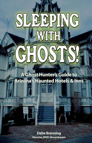 Debe Branning Sleeping with Ghosts!. A Ghost Hunter's Guide to Arizona's Haunted Hotels and Inns