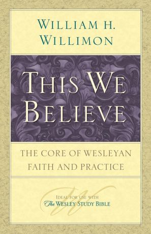William H. Willimon This We Believe. The Core of Wesleyan Faith and Practice