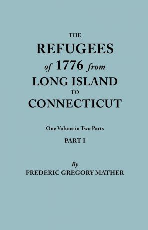 Frederic Gregory Mather The Refugees of 1776 from Long Island to Connecticut. One Volume in Two Parts. Part I