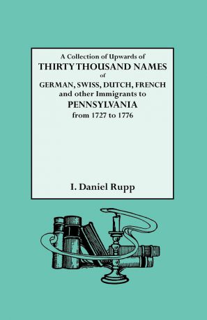 Israel Daniel Rupp, I. Daniel Rupp A Collection of Upwards of Thirty Thousand Names of German, Swiss, Dutch, French and Other Immigrants to Pennsylvania from 1727 to 1776