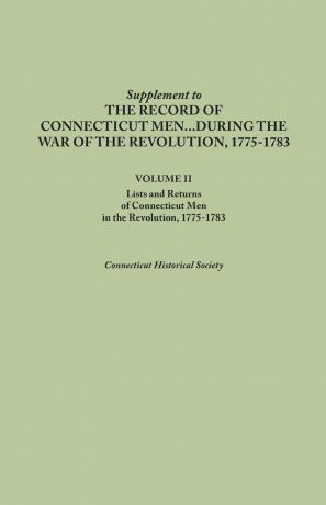 Connecticut Historical Society Supplement to the Records of Connecticut Men During the War of the Revolution, 1775-1783. Volume II. Lists and Returns of Connecticut Men in the Revol