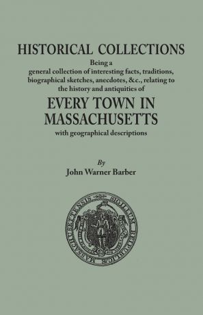 John Warner Barber Historical Collections, being a general collection of interesting facts, traditions, biographical sketches, anecdotes, &tc., relating to the history and antiquities of every town in Massachusetts, with geographical descriptions