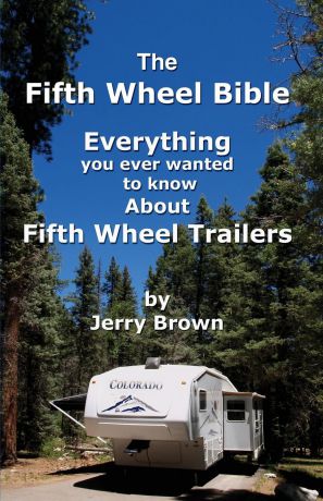 Jerry Brown The Fifth Wheel Bible. Enerything You Ever Wanted to Know about Fifth Wheel Trailers