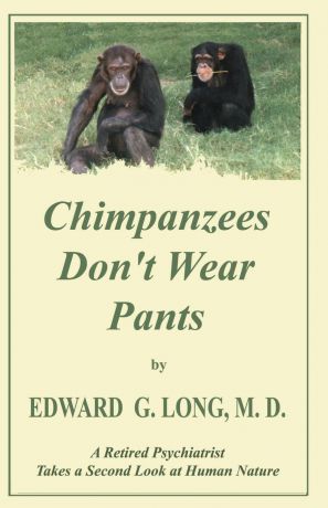 Edward G. Long Chimpanzees Don't Wear Pants. A Retired Psychiatrist Takes a Second Look at Human Nature