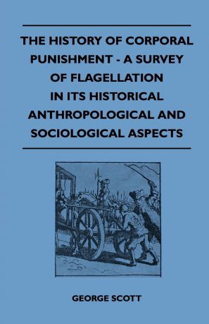 George Scott The History of Corporal Punishment - A Survey of Flagellation in Its Historical Anthropological and Sociological Aspects