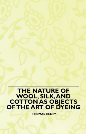 Thomas Henry The Nature of Wool, Silk, and Cotton as Objects of the Art of Dyeing