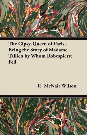R. McNair Wilson The Gipsy-Queen of Paris - Being the Story of Madame Tallien by Whom Robespierre Fell