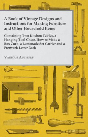 Various A Book of Vintage Designs and Instructions for Making Furniture and Other Household Items - Containing Two Kitchen Tables, a Hanging Tool Chest, How to Make a Box Curb, a Lemonade Set Carrier and a Fretwork Letter Rack