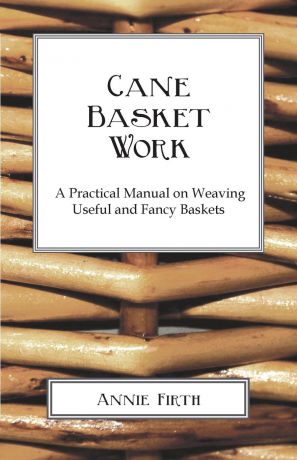 Annie Firth Cane Basket Work. A Practical Manual on Weaving Useful and Fancy Baskets