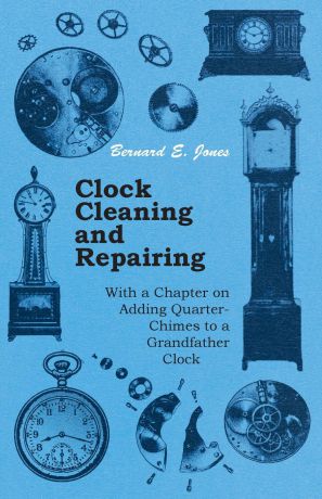 Bernard E. Jones Clock Cleaning and Repairing - With a Chapter on Adding Quarter-Chimes to a Grandfather Clock