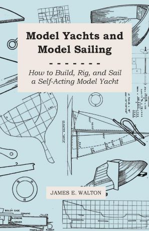 James E. Walton Model Yachts and Model Sailing - How to Build, Rig, and Sail a Self-Acting Model Yacht