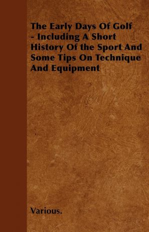 Various The Early Days of Golf - Including a Short History of the Sport and Some Tips on Technique and Equipment