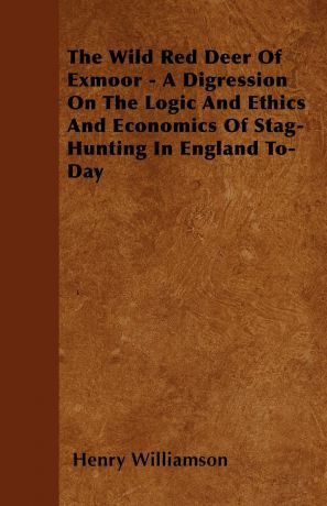 Henry Williamson The Wild Red Deer Of Exmoor - A Digression On The Logic And Ethics And Economics Of Stag-Hunting In England To-Day