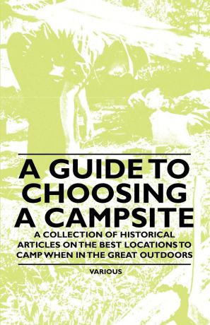 Various A Guide to Choosing a Campsite - A Collection of Historical Articles on the Best Locations to Camp When in the Great Outdoors