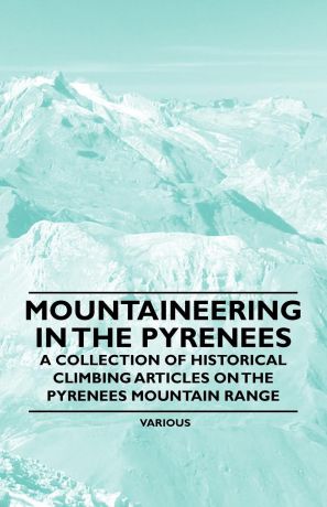 Various Mountaineering in the Pyrenees - A Collection of Historical Climbing Articles on the Pyrenees Mountain Range