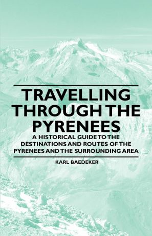Karl Baedeker Travelling Through the Pyrenees - A Historical Guide to the Destinations and Routes of the Pyrenees and the Surrounding Area